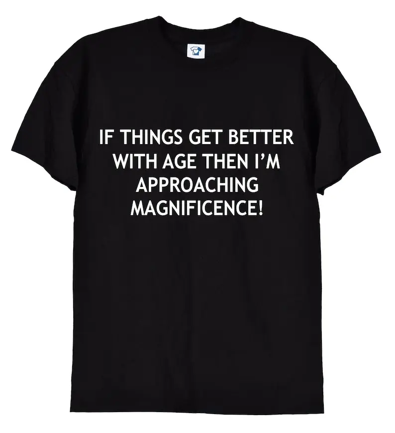 If Things Get Better With Age, Funny Ageing T-Shirt, Birthday Retirement Gift Tee for Men or Women, Nan or Grandad, Grumpy Old Man